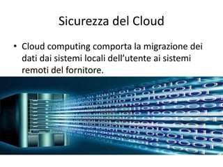 Sicurezza del Cloud 
• Cloud computing comporta la migrazione dei 
dati dai sistemi locali dell’utente ai sistemi 
remoti del fornitore. 
 
