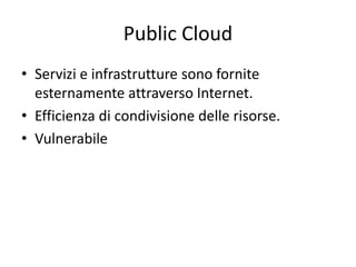 Public Cloud 
• Servizi e infrastrutture sono fornite 
esternamente attraverso Internet. 
• Efficienza di condivisione delle risorse. 
• Vulnerabile 
 