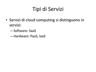 Tipi di Servizi 
• Servizi di cloud computing si distinguono in 
servizi: 
– Software: SaaS 
– Hardware: PaaS, IaaS 
 