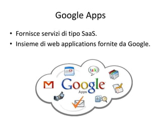 Google Apps 
• Fornisce servizi di tipo SaaS. 
• Insieme di web applications fornite da Google. 
 