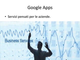 Google Apps 
• Servizi pensati per le aziende. 
 