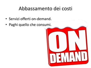 Abbassamento dei costi 
• Servizi offerti on-demand. 
• Paghi quello che consumi. 
 