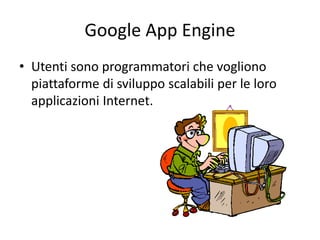 Google App Engine 
• Utenti sono programmatori che vogliono 
piattaforme di sviluppo scalabili per le loro 
applicazioni Internet. 
 