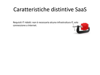 Caratteristiche distintive SaaS 
Requisiti IT ridotti: non è necessaria alcuna infrastruttura IT, solo 
connessione a Internet. 
 