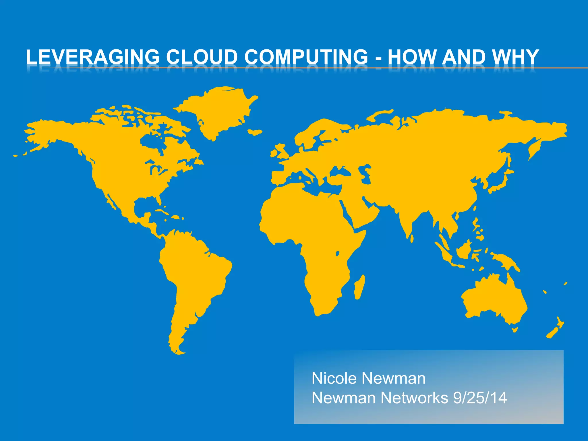 LEVERAGING CLOUD COMPUTING - HOW AND WHY 
Nicole Newman 
Newman Networks 9/25/14 
 