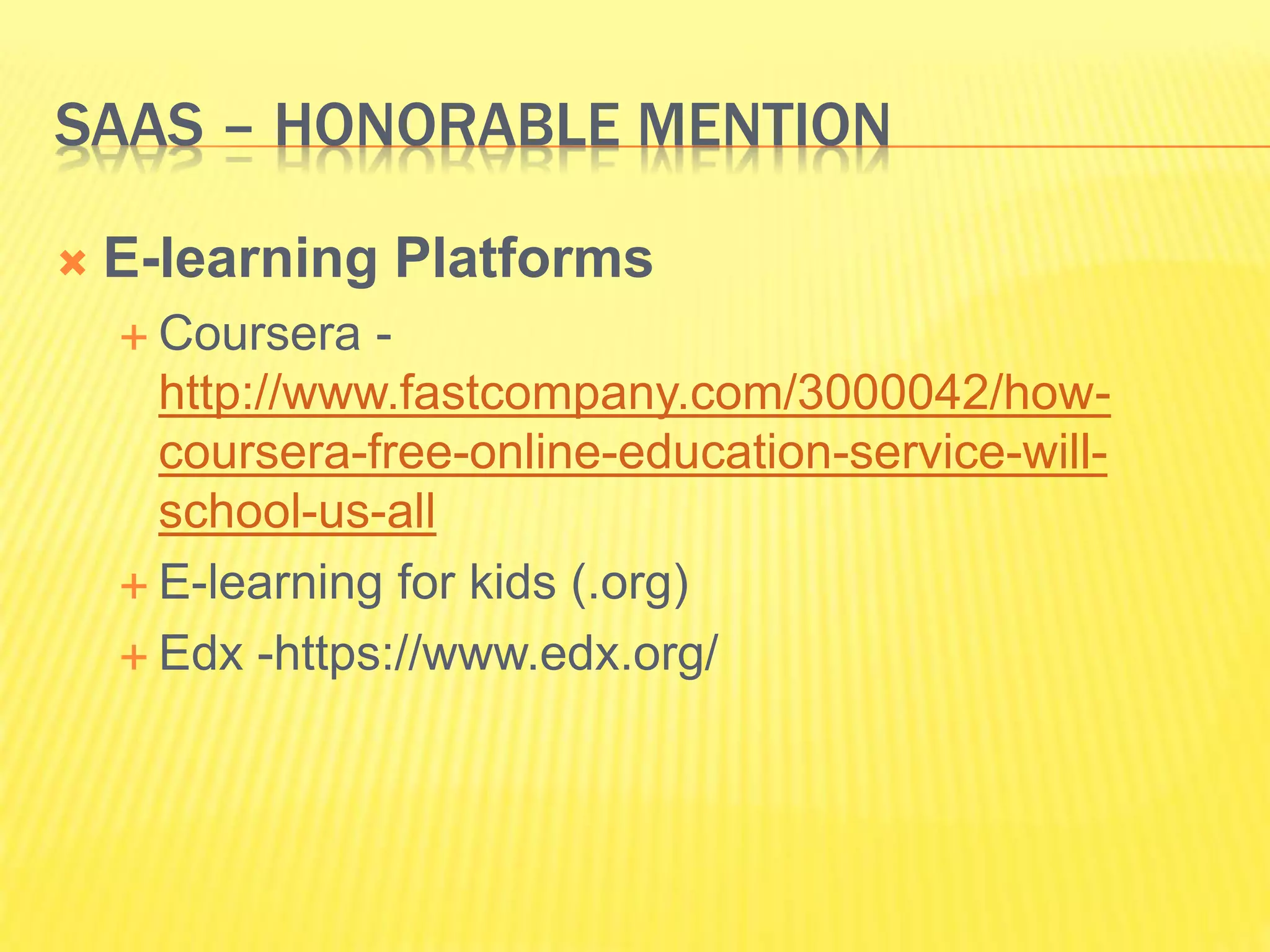 SAAS – HONORABLE MENTION 
 E-learning Platforms 
 Coursera - 
http://www.fastcompany.com/3000042/how-coursera- 
free-online-education-service-will-school- 
us-all 
 E-learning for kids (.org) 
 Edx -https://www.edx.org/ 
 