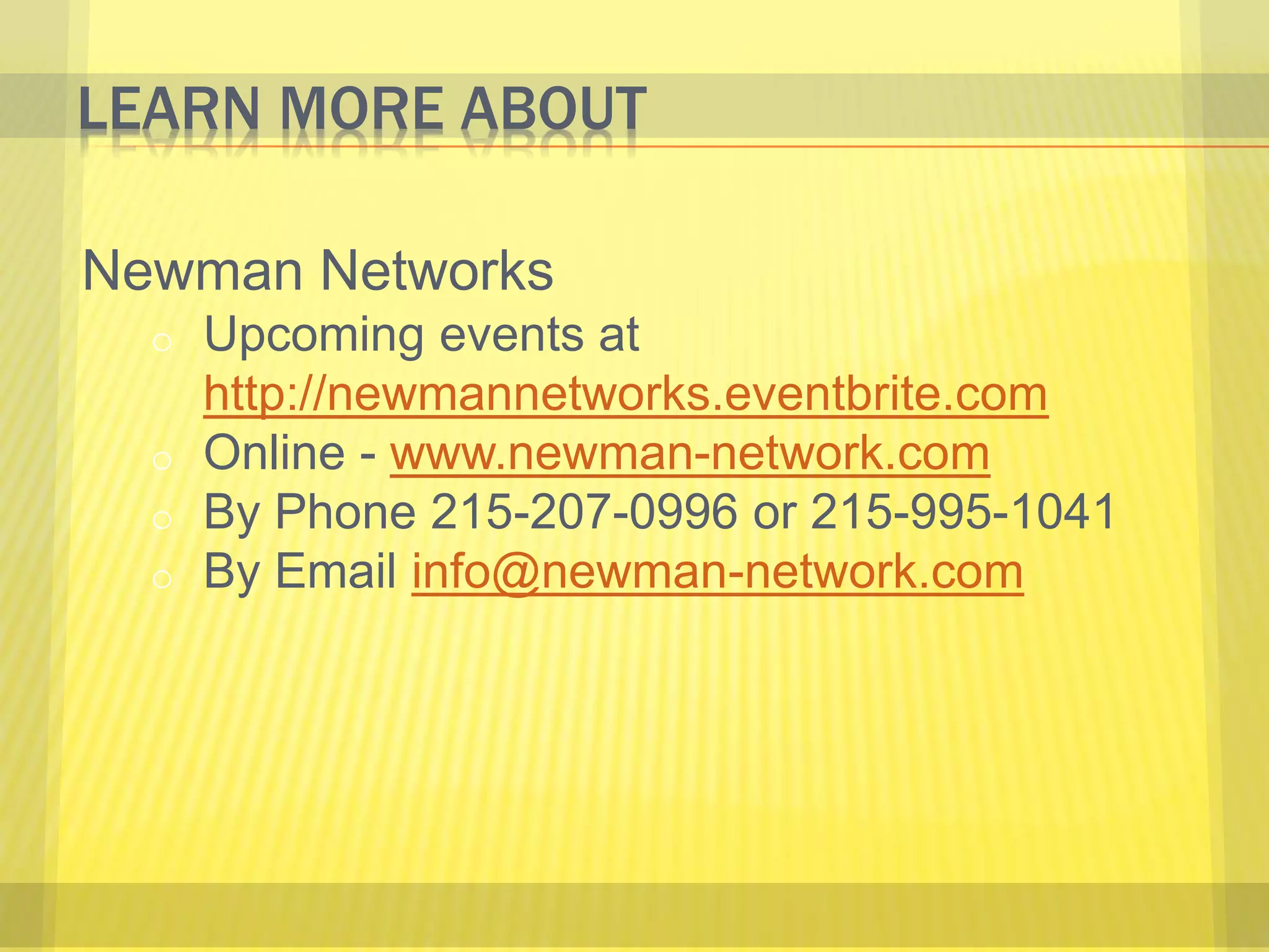 LEARN MORE ABOUT 
Newman Networks 
o Upcoming events at 
http://newmannetworks.eventbrite.com 
o Online - www.newman-network.com 
o By Phone 215-207-0996 or 215-995-1041 
o By Email info@newman-network.com 
