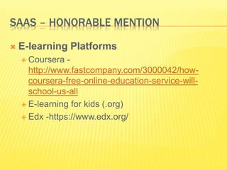 SAAS – HONORABLE MENTION 
 E-learning Platforms 
 Coursera - 
http://www.fastcompany.com/3000042/how-coursera- 
free-online-education-service-will-school- 
us-all 
 E-learning for kids (.org) 
 Edx -https://www.edx.org/ 
 