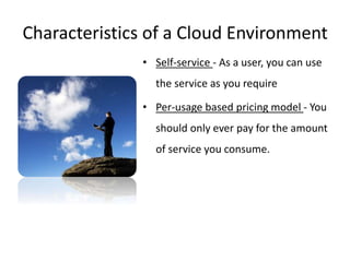 Characteristics of a Cloud Environment 
• Self-service - As a user, you can use 
the service as you require 
• Per-usage b...