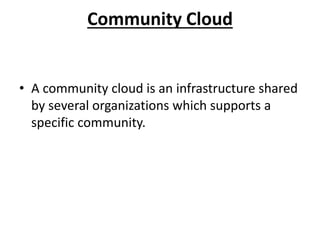 Community Cloud 
• A community cloud is an infrastructure shared 
by several organizations which supports a 
specific community. 
 