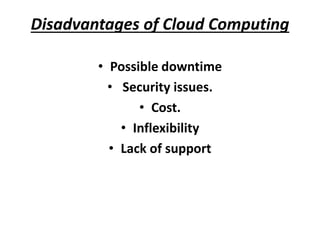 Disadvantages of Cloud Computing 
• Possible downtime 
• Security issues. 
• Cost. 
• Inflexibility 
• Lack of support 
 