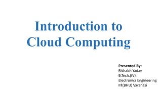 Introduction to
Cloud Computing
Presented By:
Rishabh Yadav
B.Tech.(IV)
Electronics Engineering
IIT(BHU) Varanasi
 