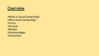 Overview
•What is Cloud Computing?
•Why Cloud Computing?
•Forms
•Services
•Models
•Disadvantages
•Conclusion
 