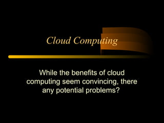 Cloud Computing 
While the benefits of cloud 
computing seem convincing, there 
any potential problems? 
 