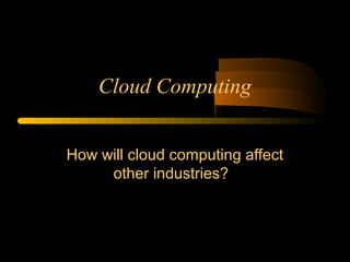 Cloud Computing 
How will cloud computing affect 
other industries? 
 