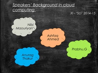 Speakers’ Background in cloud 
computing 
: 
Ashfaq 
Ahmed 
Nibi 
Maouriyan 
Prabhu.G 
Anurag 
Thakur 
XI - ‘Sci’ 2014-15 
 