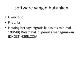 software yang dibutuhkan 
• Owncloud 
• File zilla 
• Hosting berbayar/gratis kapasitas minimal 
100MB( Dalam hal ini penulis menggunakan 
IDHOSTINGER.COM 
 