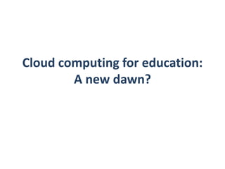 Cloud computing for education: 
A new dawn? 
 