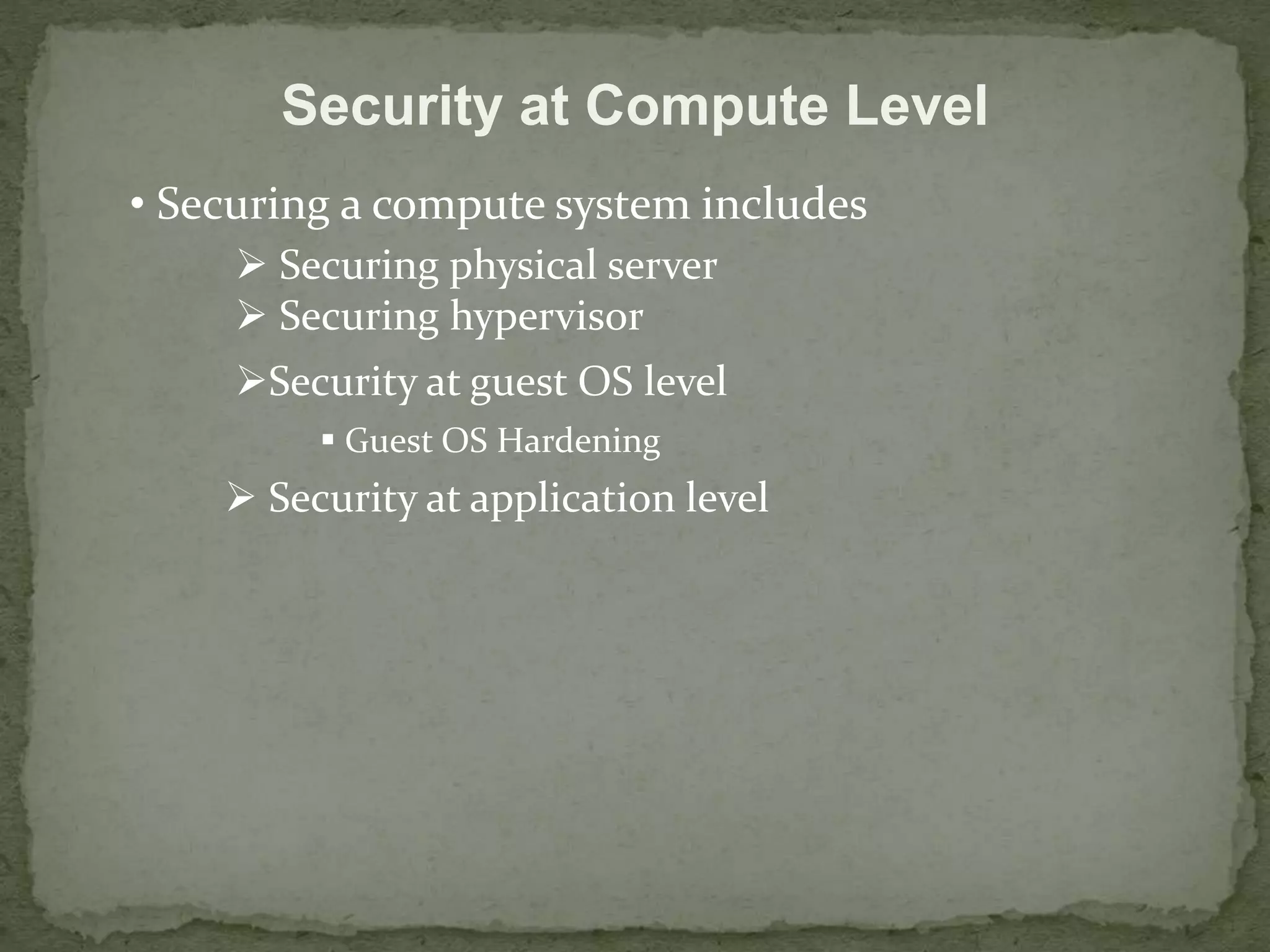 Security at Compute Level 
• Securing a compute system includes 
 Securing physical server 
 Securing hypervisor 
Security at guest OS level 
 Guest OS Hardening 
 Security at application level 
 