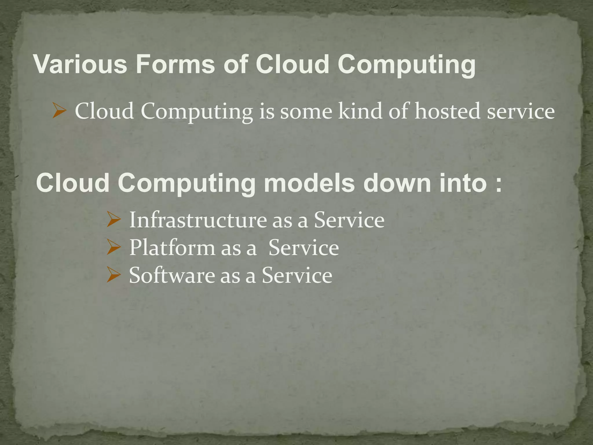 Various Forms of Cloud Computing 
 Cloud Computing is some kind of hosted service 
Cloud Computing models down into : 
 Infrastructure as a Service 
 Platform as a Service 
 Software as a Service 
 
