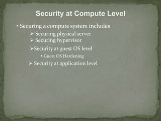 Security at Compute Level 
• Securing a compute system includes 
 Securing physical server 
 Securing hypervisor 
Security at guest OS level 
 Guest OS Hardening 
 Security at application level 
 