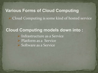 Various Forms of Cloud Computing 
 Cloud Computing is some kind of hosted service 
Cloud Computing models down into : 
 Infrastructure as a Service 
 Platform as a Service 
 Software as a Service 
 