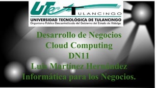 Desarrollo de Negocios
Cloud Computing
DN11
Luis Martínez Hernández
Informática para los Negocios.
 