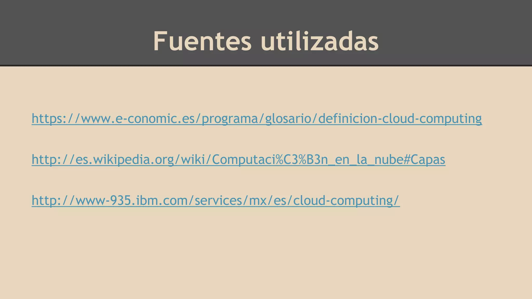 Fuentes utilizadas 
https://www.e-conomic.es/programa/glosario/definicion-cloud-computing 
http://es.wikipedia.org/wiki/Computaci%C3%B3n_en_la_nube#Capas 
http://www-935.ibm.com/services/mx/es/cloud-computing/ 
