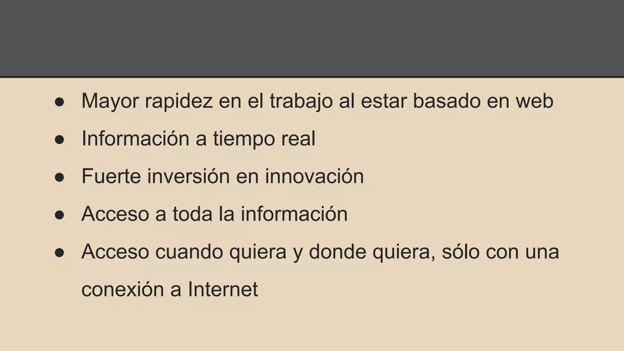 ● Mayor rapidez en el trabajo al estar basado en web 
● Información a tiempo real 
● Fuerte inversión en innovación 
● Acceso a toda la información 
● Acceso cuando quiera y donde quiera, sólo con una 
conexión a Internet 
 
