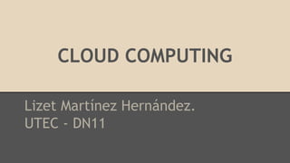 CLOUD COMPUTING 
Lizet Martínez Hernández. 
UTEC - DN11 
 