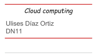 Cloud computing 
Ulises Díaz Ortiz 
DN11 
 