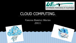 CLOUD COMPUTING. 
Vanessa Ramirez Macias. 
DN11. 
 