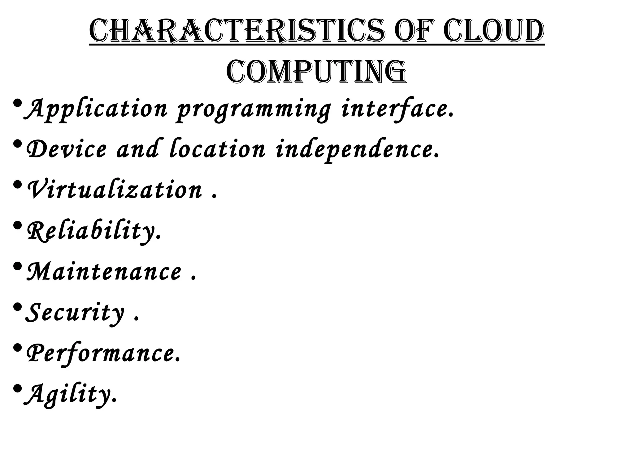 CHARACTERISTICS OF CLOUD 
COMPUTING 
•Application programming interface. 
•Device and location independence. 
•Virtualization . 
•Reliability. 
•Maintenance . 
•Security . 
•Performance. 
•Agility. 
 