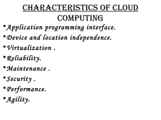 CHARACTERISTICS OF CLOUD 
COMPUTING 
•Application programming interface. 
•Device and location independence. 
•Virtualization . 
•Reliability. 
•Maintenance . 
•Security . 
•Performance. 
•Agility. 
 
