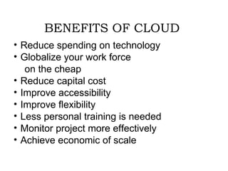 BENEFITS OF CLOUD 
• Reduce spending on technology 
• Globalize your work force 
on the cheap 
• Reduce capital cost 
• Improve accessibility 
• Improve flexibility 
• Less personal training is needed 
• Monitor project more effectively 
• Achieve economic of scale 
 