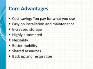 Core Advantages 
 Cost saving: You pay for what you use 
 Easy on installation and maintenance 
 Increased storage 
 Highly automated 
 Flexibility 
 Better mobility 
 Shared resources 
 Back up and restoration 
 