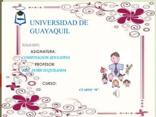 UNIVERSIDAD DE
GUAYAQUIL
TRABAJO GRUPAL
ASIGNATURA:
COMPUTACION EDUCATIVA
PROFESOR:
MSC. DORIS SUQUILANDA
CURSO:
CUARTO “B”
 