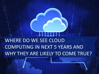 WHERE DO WE SEE CLOUD
COMPUTING IN NEXT 5 YEARS AND
WHY THEY ARE LIKELY TO COME TRUE?
 