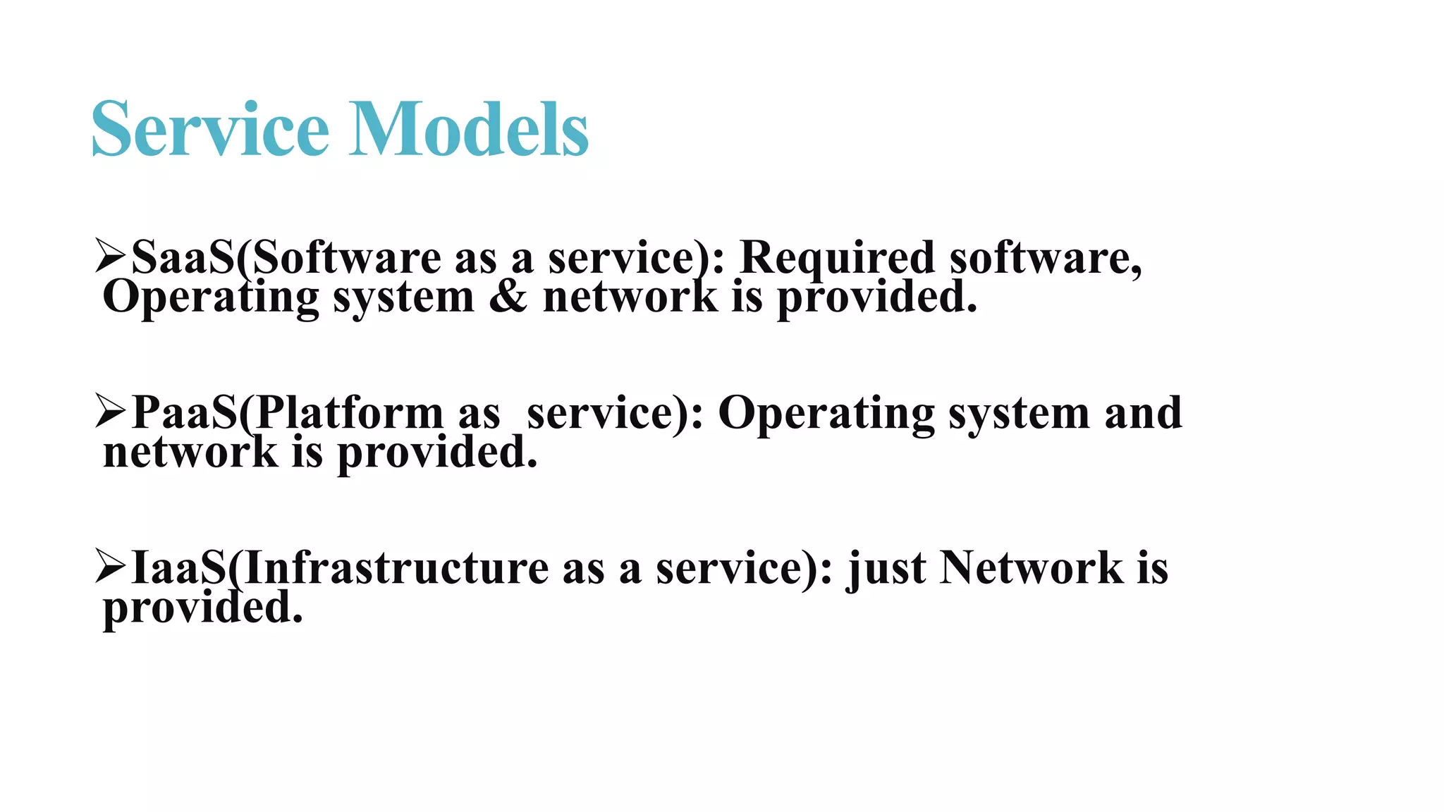 SaaS(Software as a service): Required software,
Operating system & network is provided.
PaaS(Platform as service): Operating system and
network is provided.
IaaS(Infrastructure as a service): just Network is
provided.
Service Models
 