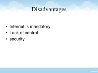 Disadvantages
• Internet is mandatory
• Lack of control
• security
 
