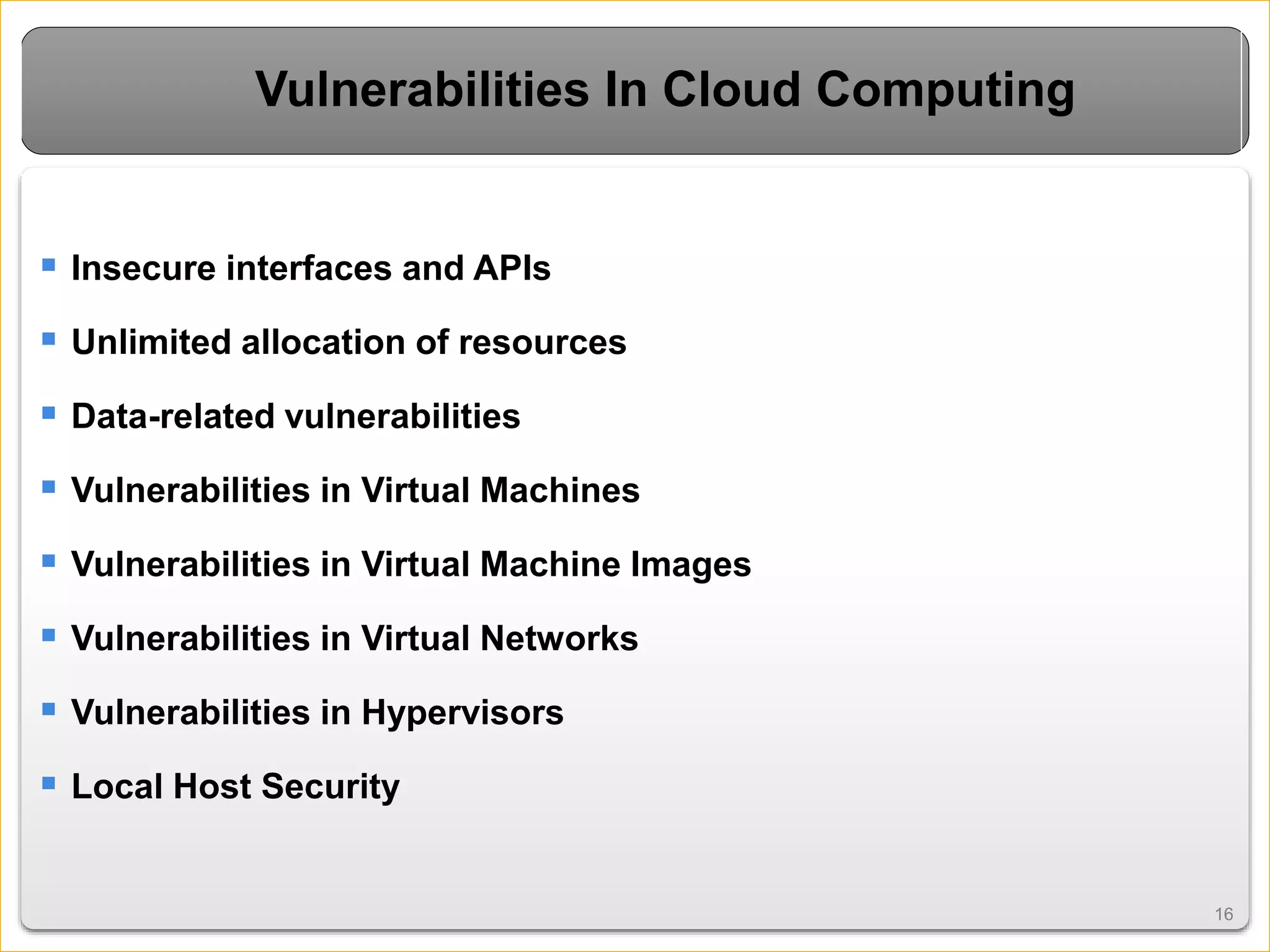 1616
Vulnerabilities In Cloud Computing
 Insecure interfaces and APIs
 Unlimited allocation of resources
 Data-related vulnerabilities
 Vulnerabilities in Virtual Machines
 Vulnerabilities in Virtual Machine Images
 Vulnerabilities in Virtual Networks
 Vulnerabilities in Hypervisors
 Local Host Security
 