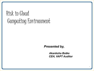1
Risk in Cloud
Computing Environment
Presented by,
Akanksha Botke
CEH, VAPT Auditor
 