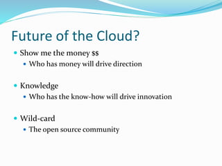 Future of the Cloud?
 Show me the money $$
 Who has money will drive direction
 Knowledge
 Who has the know-how will drive innovation
 Wild-card
 The open source community
 