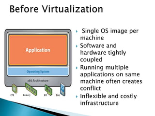  Single OS image per
machine
 Software and
hardware tightly
coupled
 Running multiple
applications on same
machine often creates
conflict
 Inflexible and costly
infrastructure
 