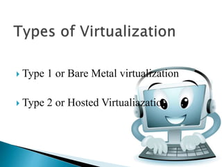  Type 1 or Bare Metal virtualization
 Type 2 or Hosted Virtualiazation
 