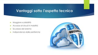 Vantaggi sotto l'aspetto tecnico
 Maggiore scalabilità
 Accesso al cloud in mobilità
 Sicurezza del sistema
 Indipendenza dalle periferiche
 