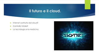 Il futuro e il cloud.
 Internet sostituito dal cloud?
 Controllo totale?
 La tecnologia e la medicina.
 