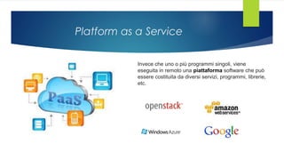 Platform as a Service
Invece che uno o più programmi singoli, viene
eseguita in remoto una piattaforma software che può
essere costituita da diversi servizi, programmi, librerie,
etc.
 