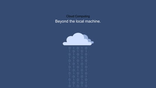 Cloud Computing
Beyond the local machine.
 