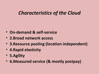 Characteristics of the Cloud
• On-demand & self-service
• 2.Broad network access
• 3.Resource pooling (location independent)
• 4.Rapid elasticity
• 5.Agility
• 6.Measured service (& mostly postpay)
 